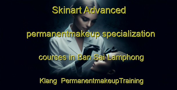 Skinart Advanced permanentmakeup specialization courses in Ban Sai Lamphong Klang | PermanentmakeupTraining | PermanentmakeupClasses | SkinartTraining-Thailand