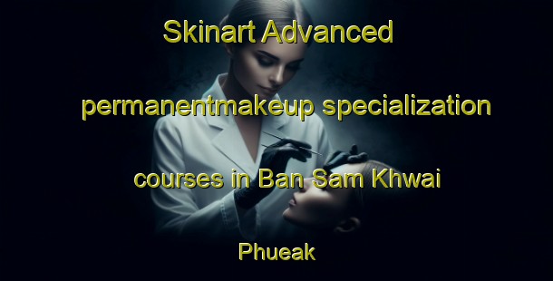 Skinart Advanced permanentmakeup specialization courses in Ban Sam Khwai Phueak | PermanentmakeupTraining | PermanentmakeupClasses | SkinartTraining-Thailand
