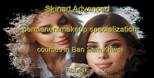 Skinart Advanced permanentmakeup specialization courses in Ban Sam Khwai Phueak | PermanentmakeupTraining | PermanentmakeupClasses | SkinartTraining-Thailand