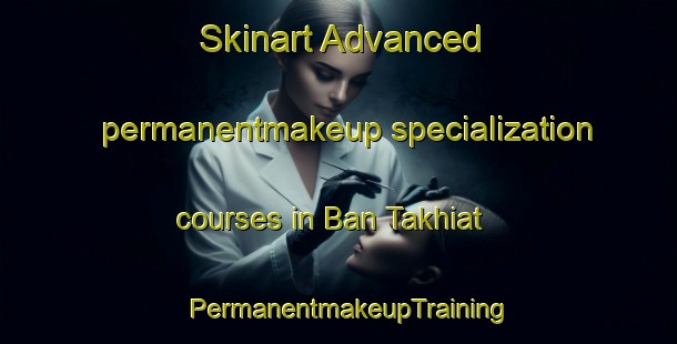 Skinart Advanced permanentmakeup specialization courses in Ban Takhiat | PermanentmakeupTraining | PermanentmakeupClasses | SkinartTraining-Thailand