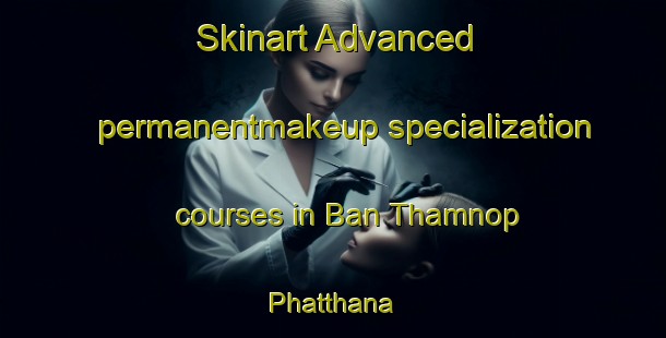 Skinart Advanced permanentmakeup specialization courses in Ban Thamnop Phatthana | PermanentmakeupTraining | PermanentmakeupClasses | SkinartTraining-Thailand