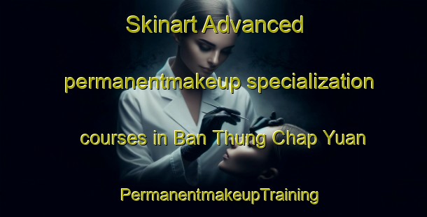 Skinart Advanced permanentmakeup specialization courses in Ban Thung Chap Yuan | PermanentmakeupTraining | PermanentmakeupClasses | SkinartTraining-Thailand