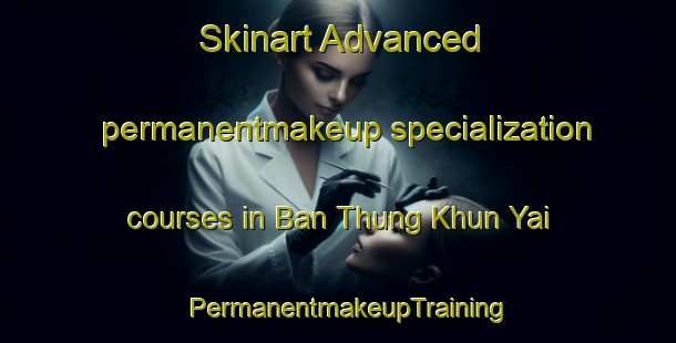 Skinart Advanced permanentmakeup specialization courses in Ban Thung Khun Yai | PermanentmakeupTraining | PermanentmakeupClasses | SkinartTraining-Thailand
