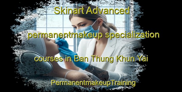 Skinart Advanced permanentmakeup specialization courses in Ban Thung Khun Yai | PermanentmakeupTraining | PermanentmakeupClasses | SkinartTraining-Thailand