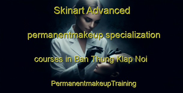 Skinart Advanced permanentmakeup specialization courses in Ban Thung Klap Noi | PermanentmakeupTraining | PermanentmakeupClasses | SkinartTraining-Thailand