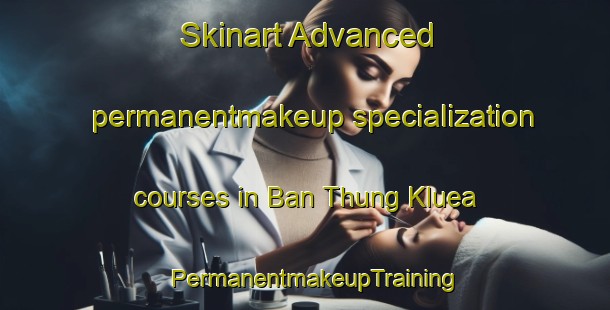 Skinart Advanced permanentmakeup specialization courses in Ban Thung Kluea | PermanentmakeupTraining | PermanentmakeupClasses | SkinartTraining-Thailand