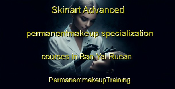 Skinart Advanced permanentmakeup specialization courses in Ban Yai Ruean | PermanentmakeupTraining | PermanentmakeupClasses | SkinartTraining-Thailand