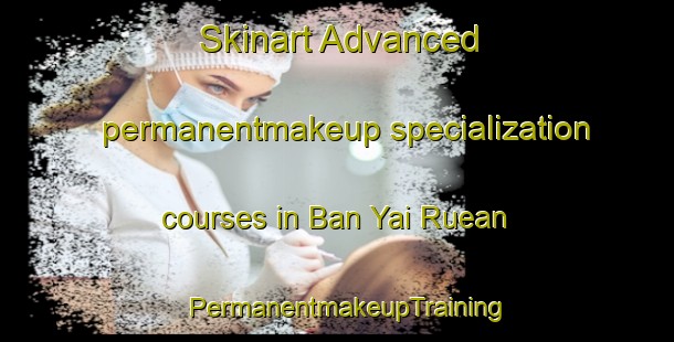 Skinart Advanced permanentmakeup specialization courses in Ban Yai Ruean | PermanentmakeupTraining | PermanentmakeupClasses | SkinartTraining-Thailand
