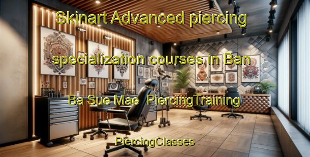 Skinart Advanced piercing specialization courses in Ban Ba Sue Mae | #PiercingTraining #PiercingClasses #SkinartTraining-Thailand