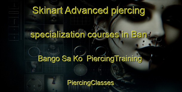 Skinart Advanced piercing specialization courses in Ban Bango Sa Ko | #PiercingTraining #PiercingClasses #SkinartTraining-Thailand