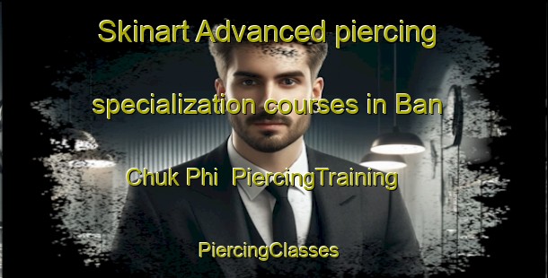 Skinart Advanced piercing specialization courses in Ban Chuk Phi | PiercingTraining | PiercingClasses | SkinartTraining-Thailand