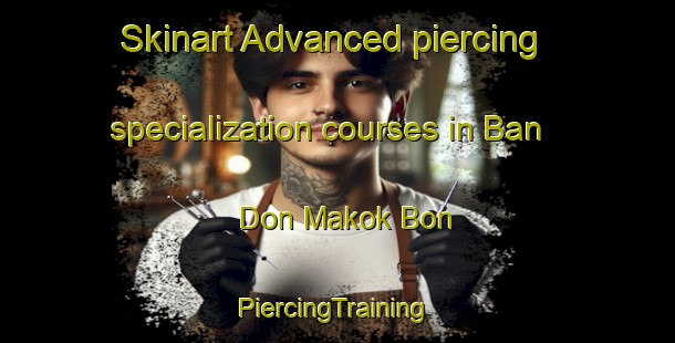 Skinart Advanced piercing specialization courses in Ban Don Makok Bon | #PiercingTraining #PiercingClasses #SkinartTraining-Thailand