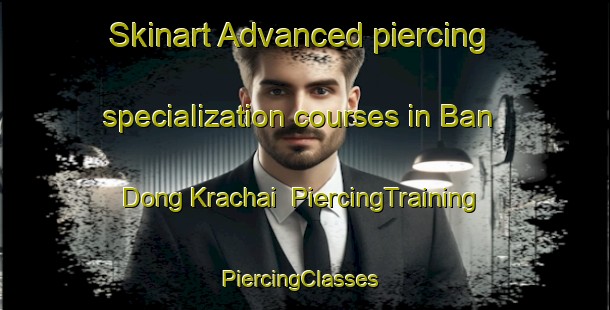 Skinart Advanced piercing specialization courses in Ban Dong Krachai | PiercingTraining | PiercingClasses | SkinartTraining-Thailand