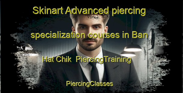 Skinart Advanced piercing specialization courses in Ban Hat Chik | PiercingTraining | PiercingClasses | SkinartTraining-Thailand