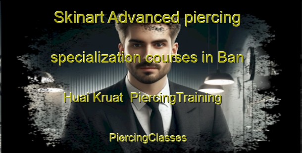 Skinart Advanced piercing specialization courses in Ban Huai Kruat | PiercingTraining | PiercingClasses | SkinartTraining-Thailand