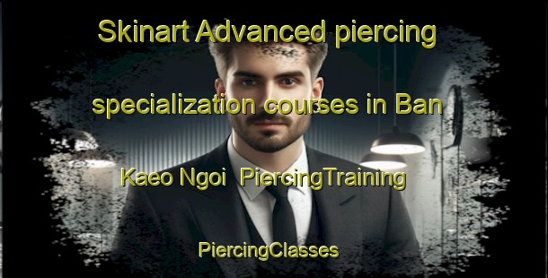 Skinart Advanced piercing specialization courses in Ban Kaeo Ngoi | PiercingTraining | PiercingClasses | SkinartTraining-Thailand