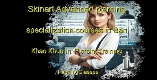 Skinart Advanced piercing specialization courses in Ban Khao Khun In | #PiercingTraining #PiercingClasses #SkinartTraining-Thailand