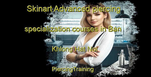 Skinart Advanced piercing specialization courses in Ban Khlong Hat Noi | PiercingTraining | PiercingClasses | SkinartTraining-Thailand