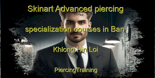 Skinart Advanced piercing specialization courses in Ban Khlong Hin Loi | #PiercingTraining #PiercingClasses #SkinartTraining-Thailand