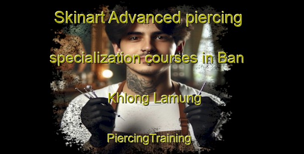 Skinart Advanced piercing specialization courses in Ban Khlong Lamung | #PiercingTraining #PiercingClasses #SkinartTraining-Thailand