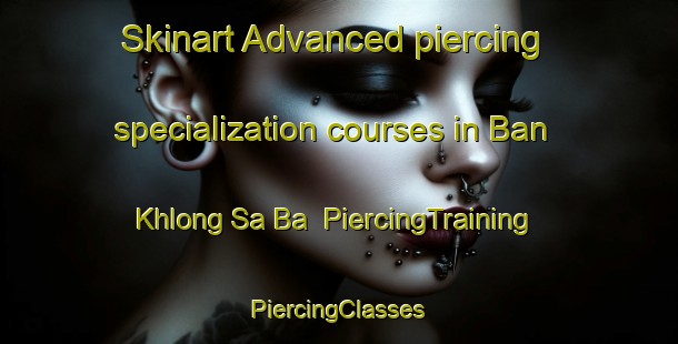 Skinart Advanced piercing specialization courses in Ban Khlong Sa Ba | #PiercingTraining #PiercingClasses #SkinartTraining-Thailand