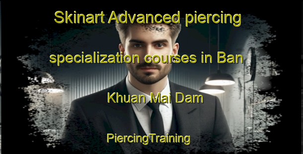 Skinart Advanced piercing specialization courses in Ban Khuan Mai Dam | #PiercingTraining #PiercingClasses #SkinartTraining-Thailand