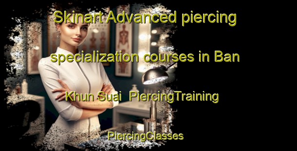 Skinart Advanced piercing specialization courses in Ban Khun Suai | PiercingTraining | PiercingClasses | SkinartTraining-Thailand