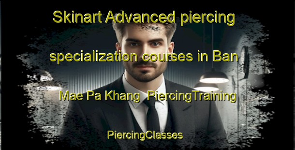 Skinart Advanced piercing specialization courses in Ban Mae Pa Khang | PiercingTraining | PiercingClasses | SkinartTraining-Thailand