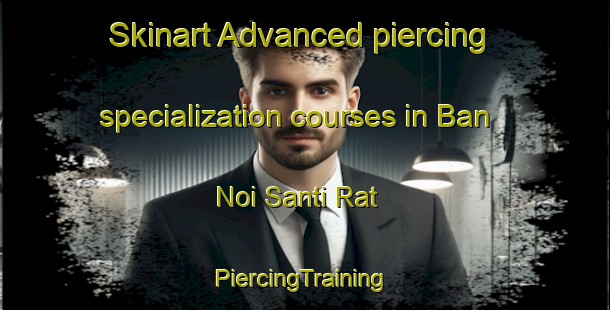 Skinart Advanced piercing specialization courses in Ban Noi Santi Rat | #PiercingTraining #PiercingClasses #SkinartTraining-Thailand