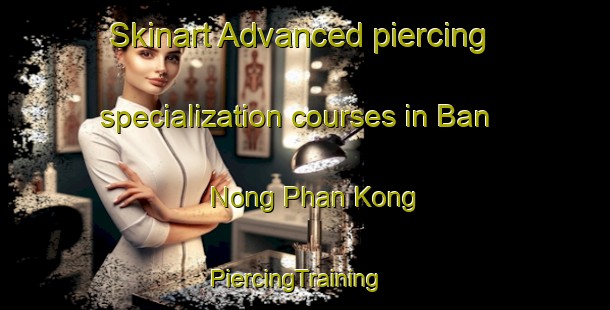 Skinart Advanced piercing specialization courses in Ban Nong Phan Kong | PiercingTraining | PiercingClasses | SkinartTraining-Thailand
