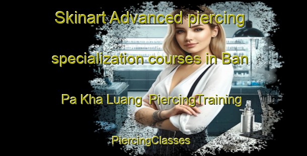 Skinart Advanced piercing specialization courses in Ban Pa Kha Luang | PiercingTraining | PiercingClasses | SkinartTraining-Thailand