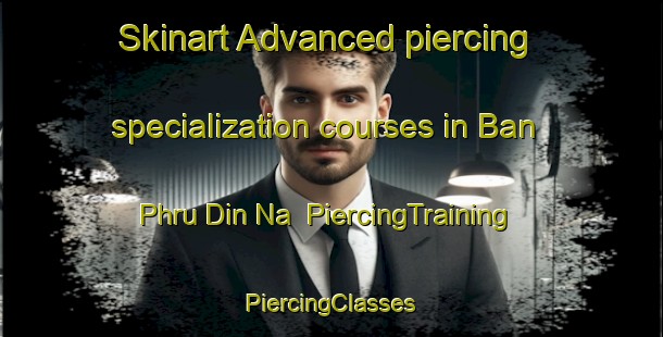 Skinart Advanced piercing specialization courses in Ban Phru Din Na | #PiercingTraining #PiercingClasses #SkinartTraining-Thailand