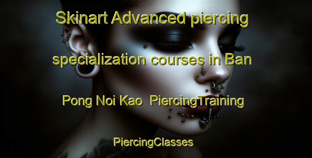 Skinart Advanced piercing specialization courses in Ban Pong Noi Kao | PiercingTraining | PiercingClasses | SkinartTraining-Thailand