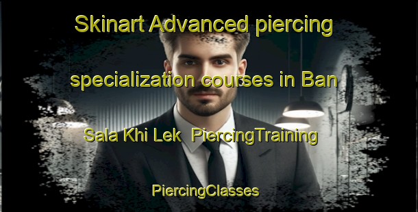 Skinart Advanced piercing specialization courses in Ban Sala Khi Lek | PiercingTraining | PiercingClasses | SkinartTraining-Thailand