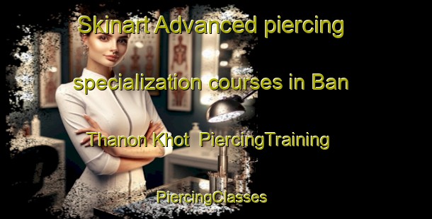 Skinart Advanced piercing specialization courses in Ban Thanon Khot | PiercingTraining | PiercingClasses | SkinartTraining-Thailand