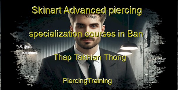 Skinart Advanced piercing specialization courses in Ban Thap Takhian Thong | #PiercingTraining #PiercingClasses #SkinartTraining-Thailand