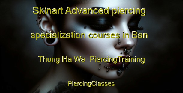 Skinart Advanced piercing specialization courses in Ban Thung Ha Wa | #PiercingTraining #PiercingClasses #SkinartTraining-Thailand