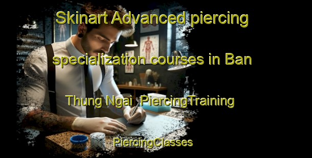Skinart Advanced piercing specialization courses in Ban Thung Ngai | PiercingTraining | PiercingClasses | SkinartTraining-Thailand