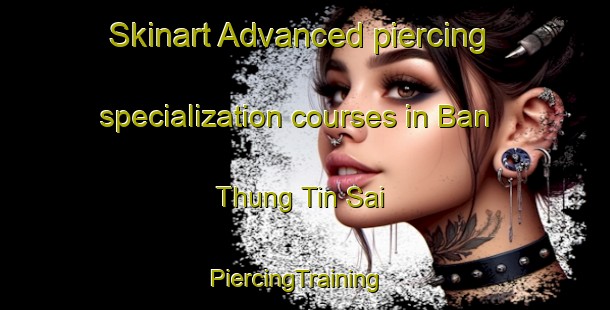 Skinart Advanced piercing specialization courses in Ban Thung Tin Sai | PiercingTraining | PiercingClasses | SkinartTraining-Thailand