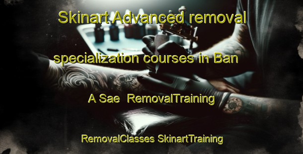 Skinart Advanced removal specialization courses in Ban A Sae | #RemovalTraining #RemovalClasses #SkinartTraining-Thailand