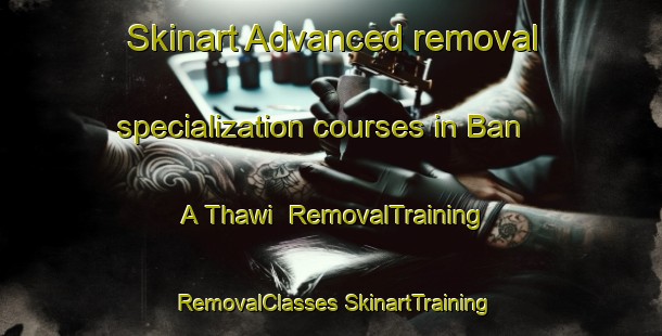 Skinart Advanced removal specialization courses in Ban A Thawi | #RemovalTraining #RemovalClasses #SkinartTraining-Thailand