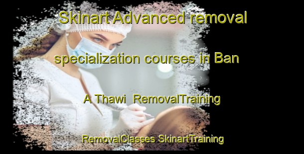 Skinart Advanced removal specialization courses in Ban A Thawi | #RemovalTraining #RemovalClasses #SkinartTraining-Thailand