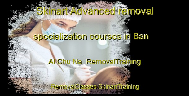 Skinart Advanced removal specialization courses in Ban Al Chu Na | #RemovalTraining #RemovalClasses #SkinartTraining-Thailand