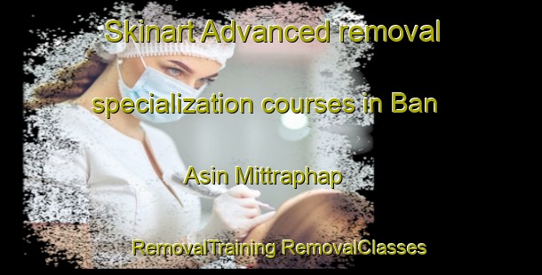 Skinart Advanced removal specialization courses in Ban Asin Mittraphap | #RemovalTraining #RemovalClasses #SkinartTraining-Thailand