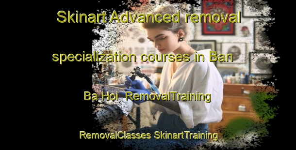 Skinart Advanced removal specialization courses in Ban Ba Hoi | #RemovalTraining #RemovalClasses #SkinartTraining-Thailand