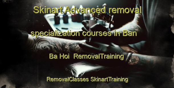 Skinart Advanced removal specialization courses in Ban Ba Hoi | #RemovalTraining #RemovalClasses #SkinartTraining-Thailand