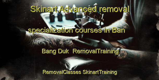 Skinart Advanced removal specialization courses in Ban Bang Duk | #RemovalTraining #RemovalClasses #SkinartTraining-Thailand