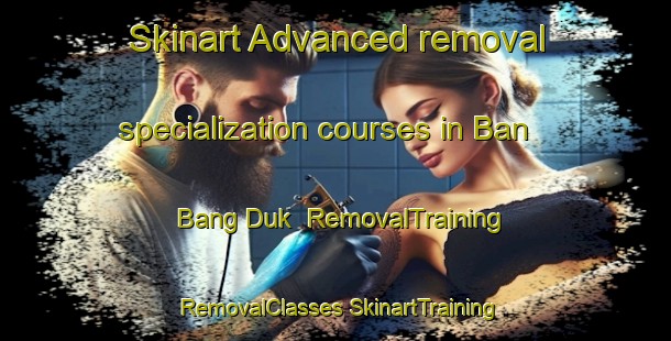 Skinart Advanced removal specialization courses in Ban Bang Duk | #RemovalTraining #RemovalClasses #SkinartTraining-Thailand