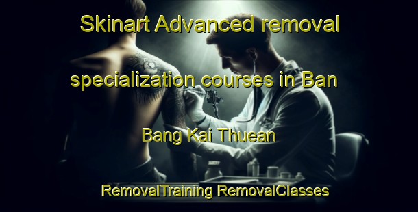 Skinart Advanced removal specialization courses in Ban Bang Kai Thuean | #RemovalTraining #RemovalClasses #SkinartTraining-Thailand