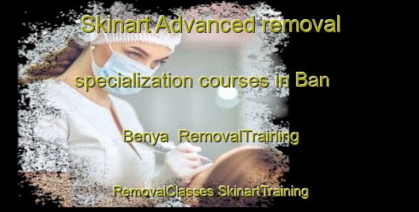 Skinart Advanced removal specialization courses in Ban Benya | #RemovalTraining #RemovalClasses #SkinartTraining-Thailand